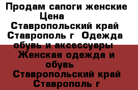 Продам сапоги женские › Цена ­ 2 500 - Ставропольский край, Ставрополь г. Одежда, обувь и аксессуары » Женская одежда и обувь   . Ставропольский край,Ставрополь г.